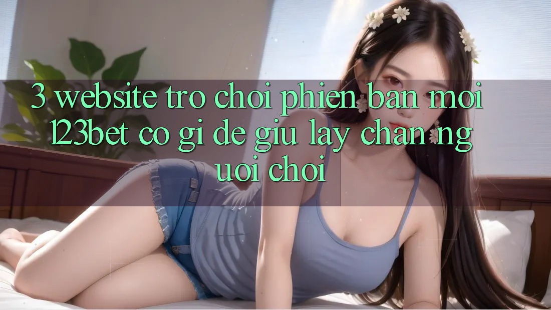 3. Website Trò chơi Phiên bản mới 123bet Có Gì Để Giữ lấy Chân Người Chơi?