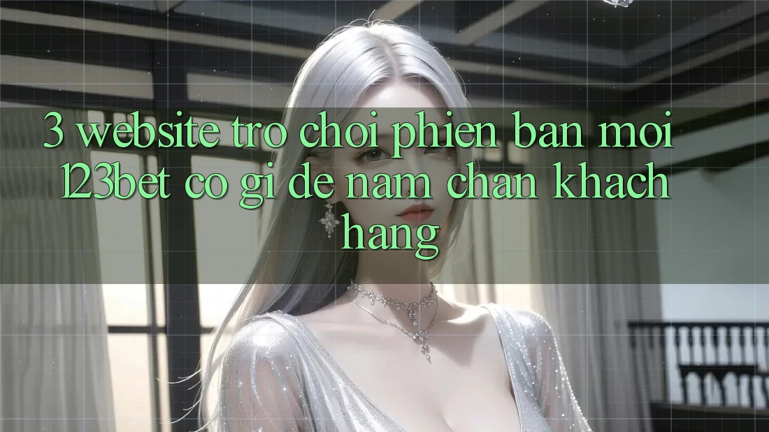 3. Website Trò chơi Phiên bản mới 123bet Có Gì Để Nắm Chân Khách hàng?