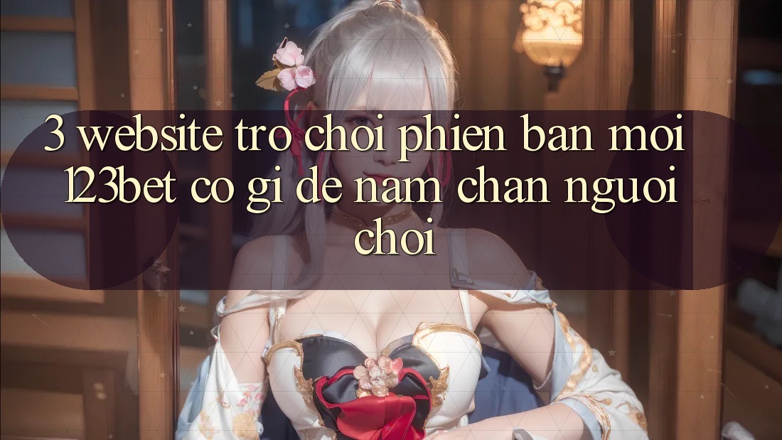 3. Website Trò chơi Phiên bản mới 123bet Có Gì Để Nắm Chân Người Chơi?