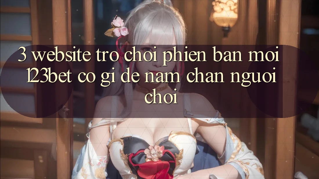 3. Website Trò chơi Phiên bản mới 123bet Có Gì Để Nắm Chân Người Chơi?