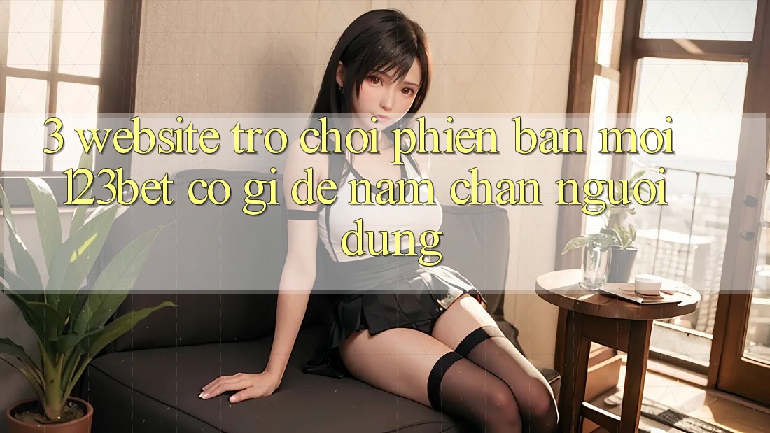 3. Website Trò chơi Phiên bản mới 123bet Có Gì Để Nắm Chân Người dùng?