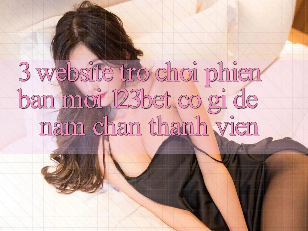 3. Website Trò chơi Phiên bản mới 123bet Có Gì Để Nắm Chân Thành viên? 3. Website Trò chơi Phiên bản mới 123bet Có Gì Để Nắm Chân Thành viên?