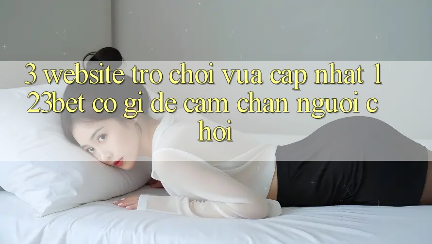 3. Website Trò chơi Vừa cập nhật 123bet Có Gì Để Cầm Chân Người Chơi?
