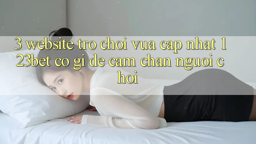 3. Website Trò chơi Vừa cập nhật 123bet Có Gì Để Cầm Chân Người Chơi?