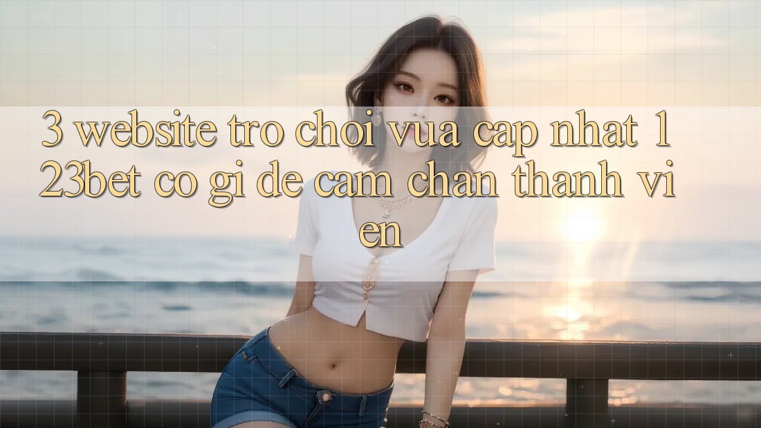 3. Website Trò chơi Vừa cập nhật 123bet Có Gì Để Cầm Chân Thành viên?