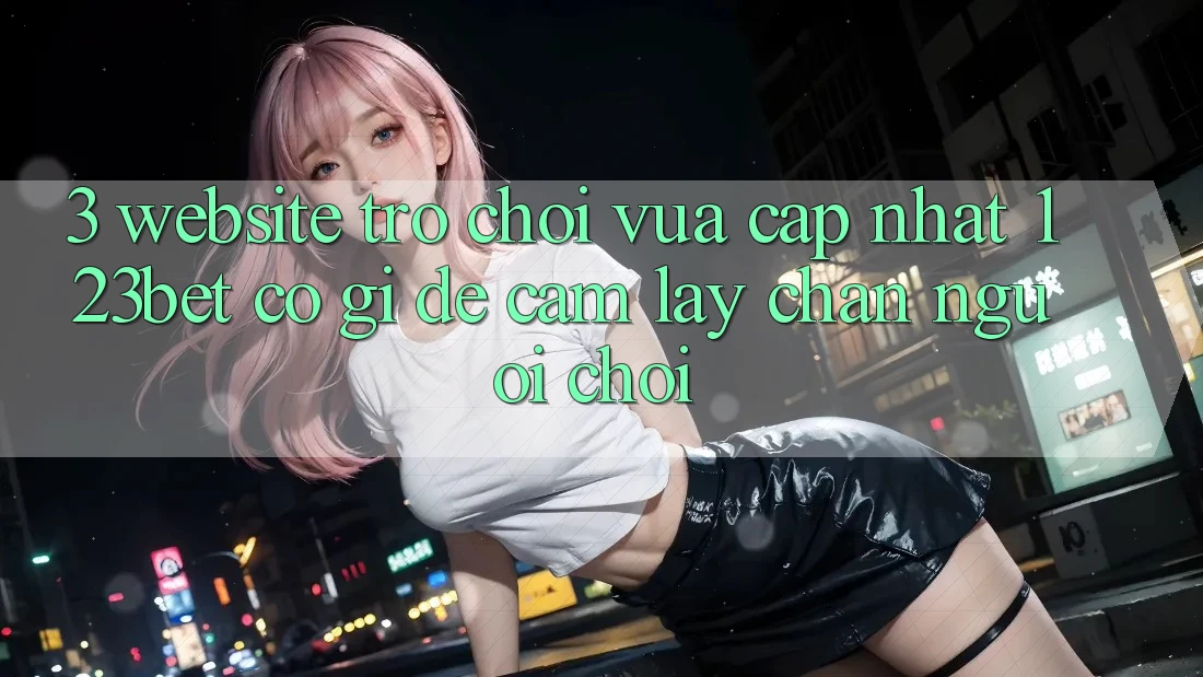 3. Website Trò chơi Vừa cập nhật 123bet Có Gì Để Cầm lấy Chân Người Chơi? 3. Website Trò chơi Vừa cập nhật 123bet Có Gì Để Cầm lấy Chân Người Chơi?