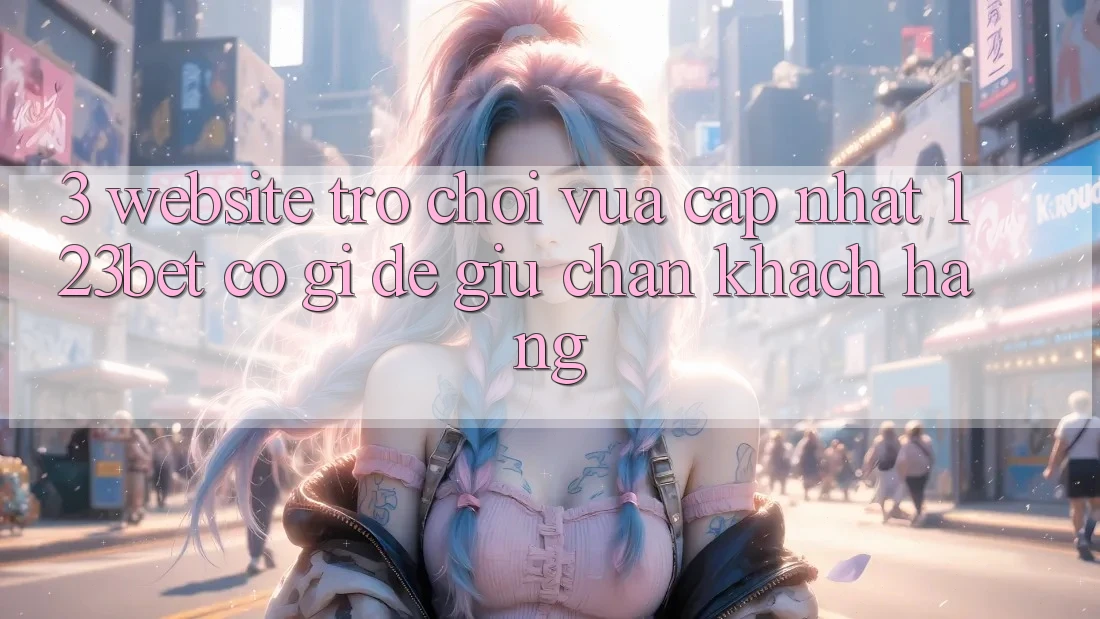 3. Website Trò chơi Vừa cập nhật 123bet Có Gì Để Giữ Chân Khách hàng?