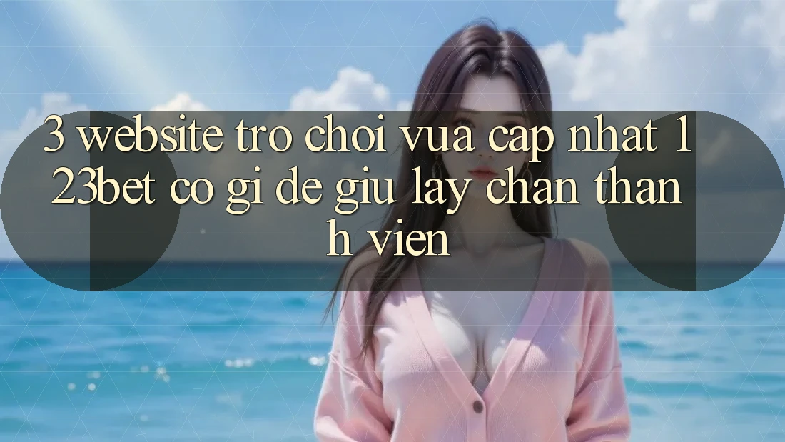 3. Website Trò chơi Vừa cập nhật 123bet Có Gì Để Giữ lấy Chân Thành viên?