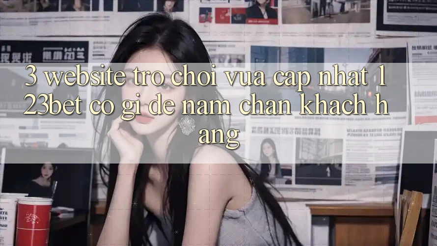 3. Website Trò chơi Vừa cập nhật 123bet Có Gì Để Nắm Chân Khách hàng?