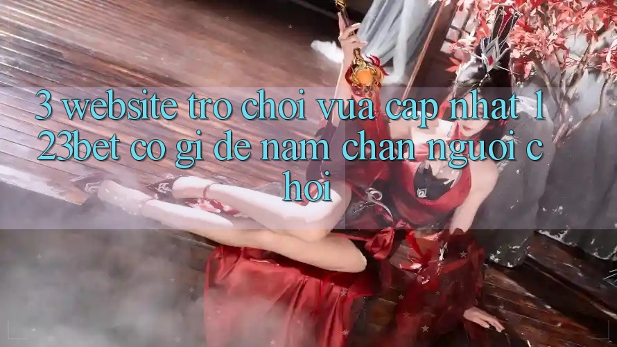 3. Website Trò chơi Vừa cập nhật 123bet Có Gì Để Nắm Chân Người Chơi?