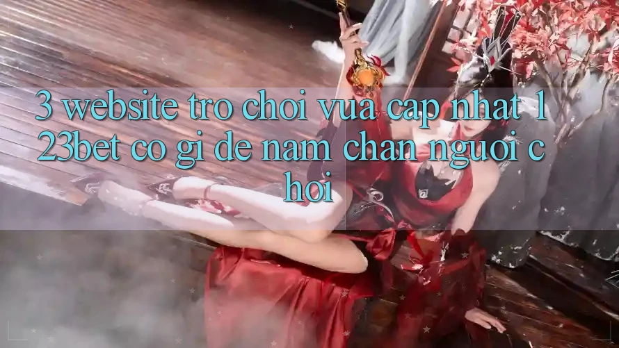 3. Website Trò chơi Vừa cập nhật 123bet Có Gì Để Nắm Chân Người Chơi?