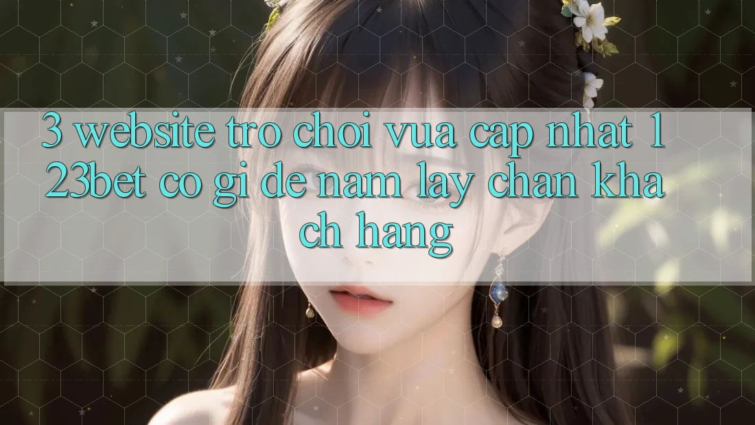 3. Website Trò chơi Vừa cập nhật 123bet Có Gì Để Nắm lấy Chân Khách hàng? 3. Website Trò chơi Vừa cập nhật 123bet Có Gì Để Nắm lấy Chân Khách hàng?