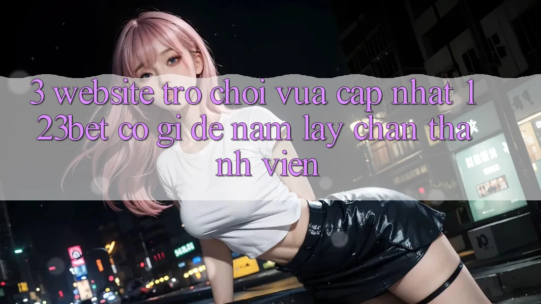 3. Website Trò chơi Vừa cập nhật 123bet Có Gì Để Nắm lấy Chân Thành viên?