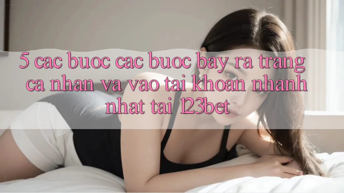 5. Các bước Các bước Bày ra trang cá nhân Và Vào tài khoản Nhanh Nhất Tại 123bet