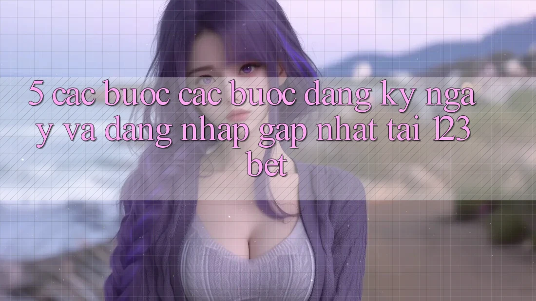 5. Các bước Các Bước Đăng ký ngay Và Đăng Nhập Gấp Nhất Tại 123bet