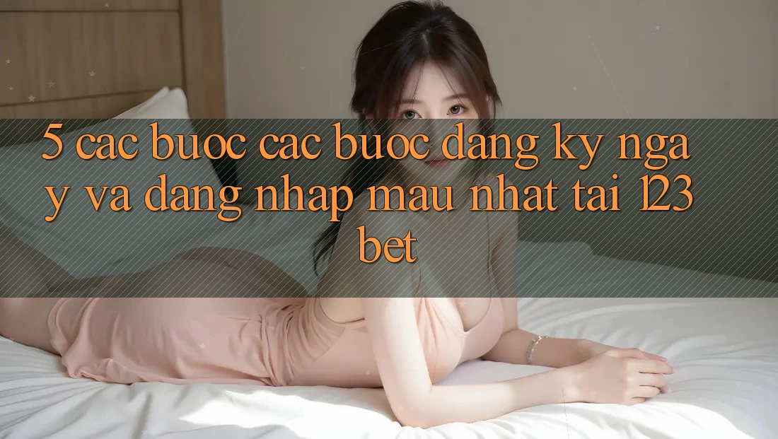 5. Các bước Các Bước Đăng ký ngay Và Đăng Nhập Mau Nhất Tại 123bet 5. Các bước Các Bước Đăng ký ngay Và Đăng Nhập Mau Nhất Tại 123bet