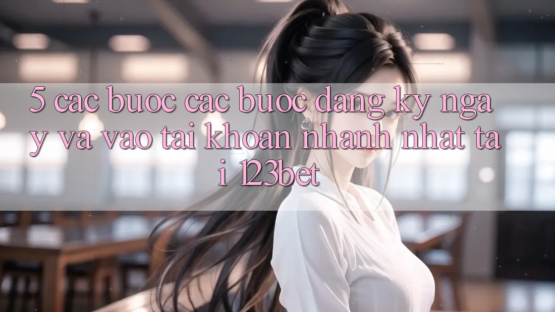 5. Các bước Các Bước Đăng ký ngay Và Vào tài khoản Nhanh Nhất Tại 123bet