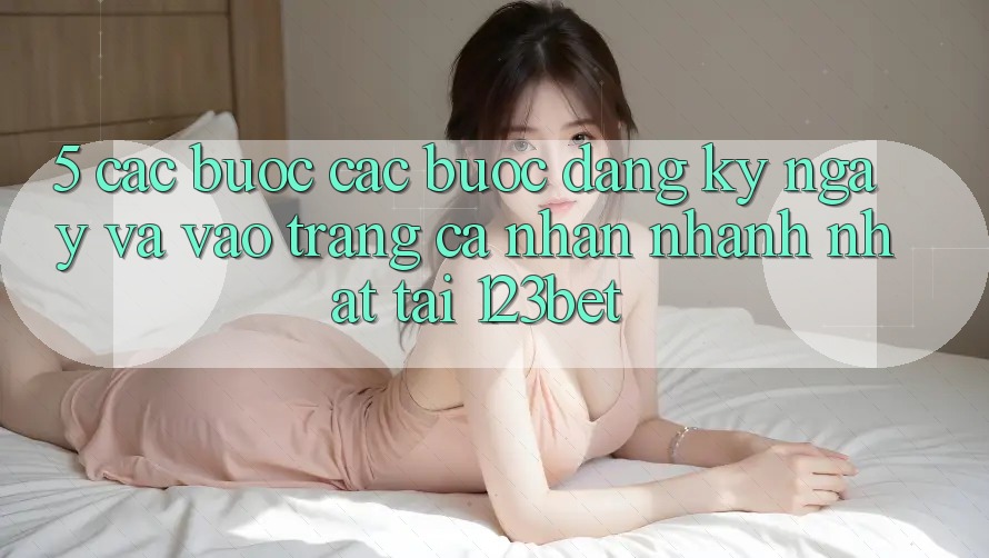 5. Các bước Các Bước Đăng ký ngay Và Vào trang cá nhân Nhanh Nhất Tại 123bet 5. Các bước Các Bước Đăng ký ngay Và Vào trang cá nhân Nhanh Nhất Tại 123bet