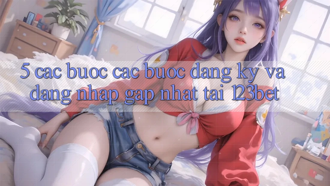 5. Các bước Các Bước Đăng Ký Và Đăng Nhập Gấp Nhất Tại 123bet 5. Các bước Các Bước Đăng Ký Và Đăng Nhập Gấp Nhất Tại 123bet