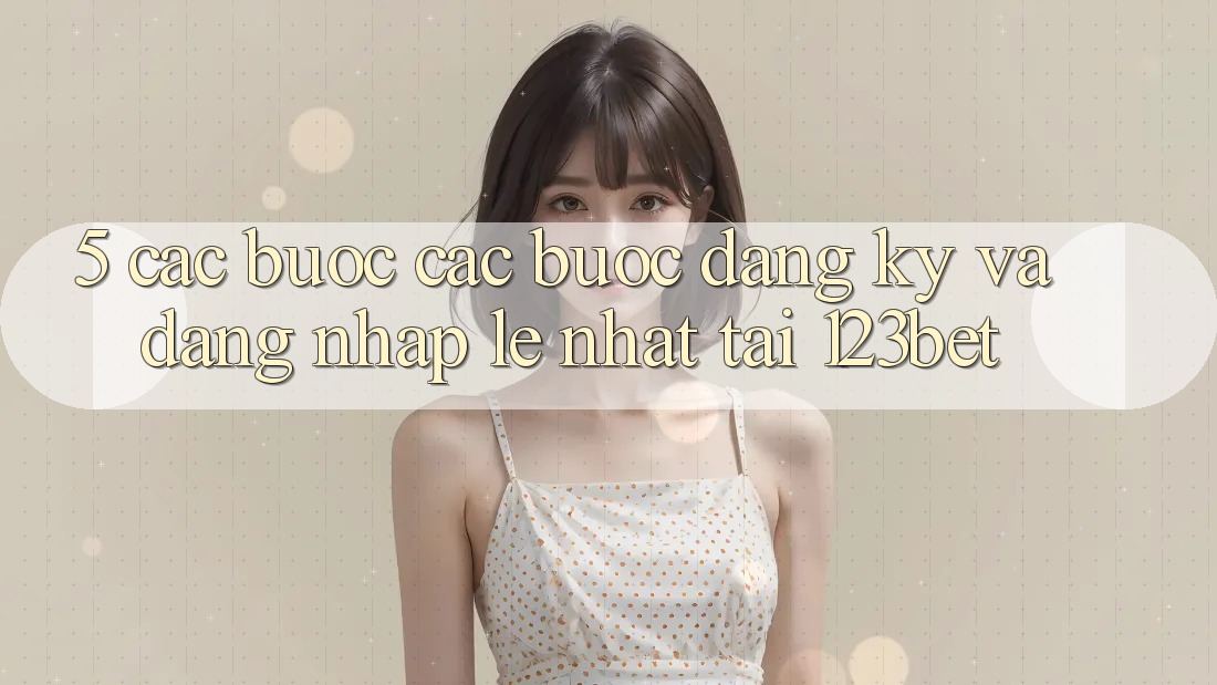 5. Các bước Các Bước Đăng Ký Và Đăng Nhập Lẹ Nhất Tại 123bet 5. Các bước Các Bước Đăng Ký Và Đăng Nhập Lẹ Nhất Tại 123bet