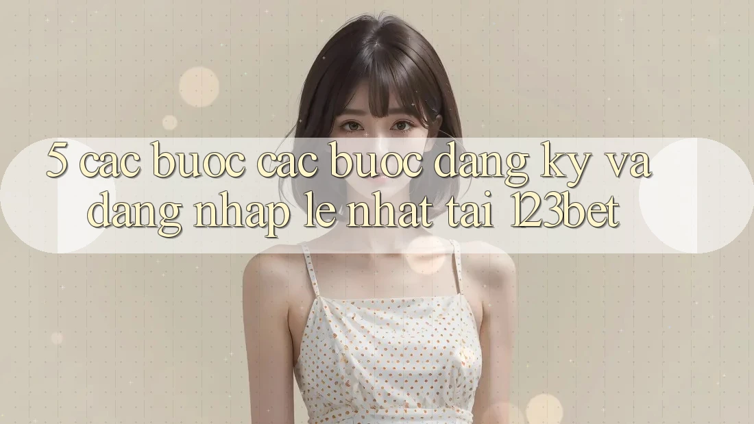 5. Các bước Các Bước Đăng Ký Và Đăng Nhập Lẹ Nhất Tại 123bet