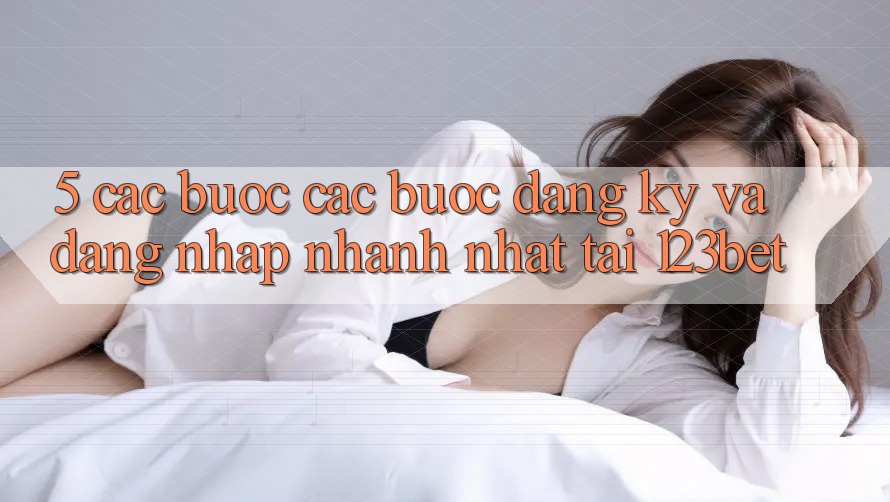 5. Các bước Các Bước Đăng Ký Và Đăng Nhập Nhanh Nhất Tại 123bet