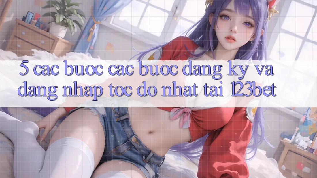 5. Các bước Các Bước Đăng Ký Và Đăng Nhập Tốc độ Nhất Tại 123bet 5. Các bước Các Bước Đăng Ký Và Đăng Nhập Tốc độ Nhất Tại 123bet
