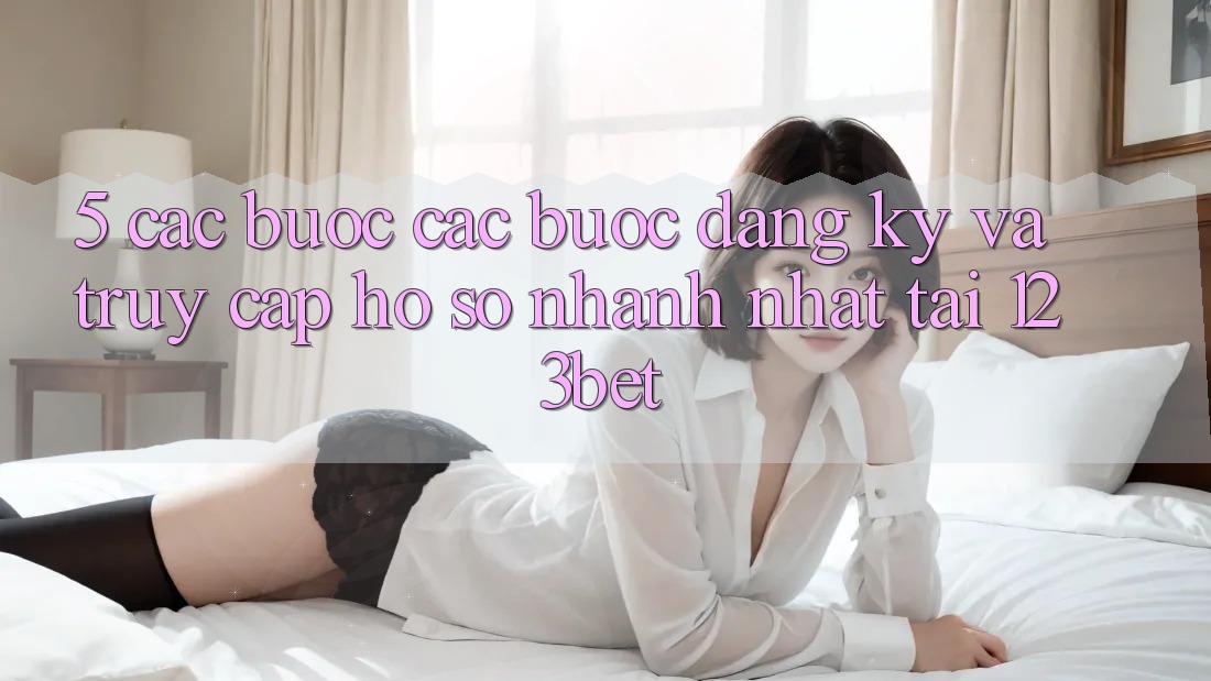 5. Các bước Các Bước Đăng Ký Và Truy cập hồ sơ Nhanh Nhất Tại 123bet