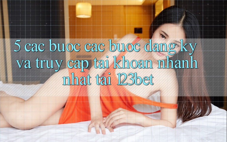 5. Các bước Các Bước Đăng Ký Và Truy cập tài khoản Nhanh Nhất Tại 123bet