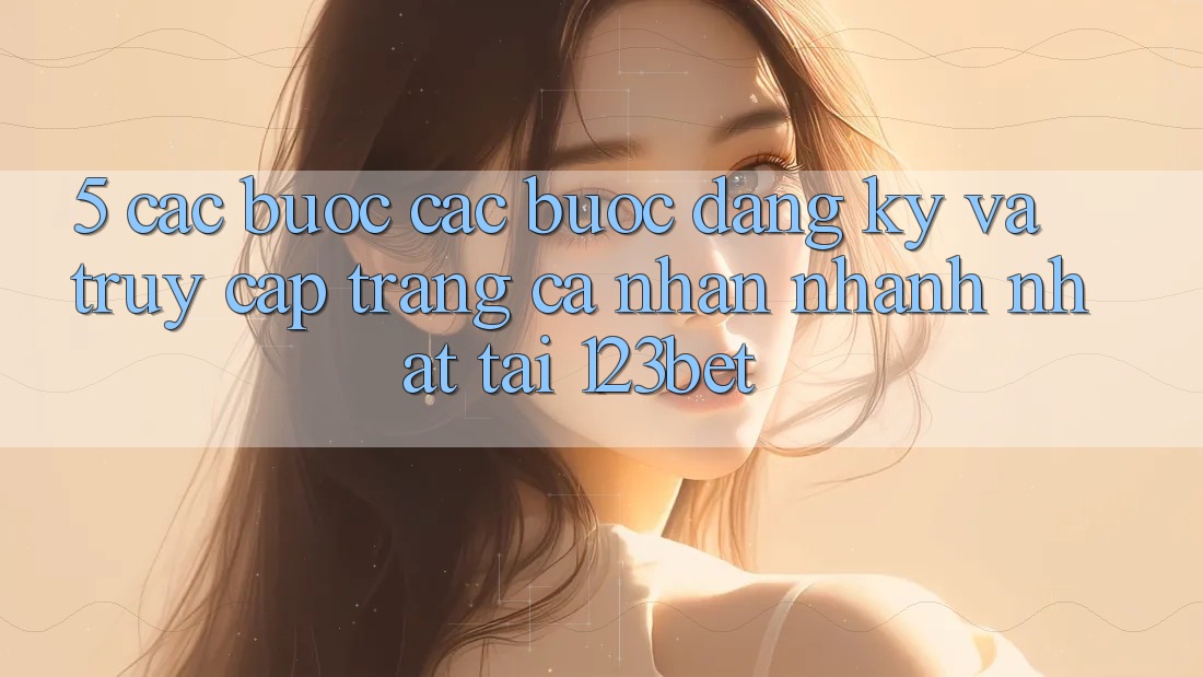 5. Các bước Các Bước Đăng Ký Và Truy cập trang cá nhân Nhanh Nhất Tại 123bet