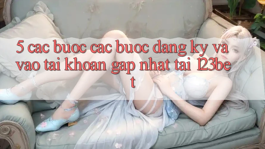 5. Các bước Các Bước Đăng Ký Và Vào tài khoản Gấp Nhất Tại 123bet