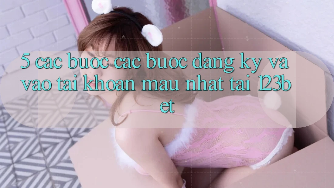 5. Các bước Các Bước Đăng Ký Và Vào tài khoản Mau Nhất Tại 123bet