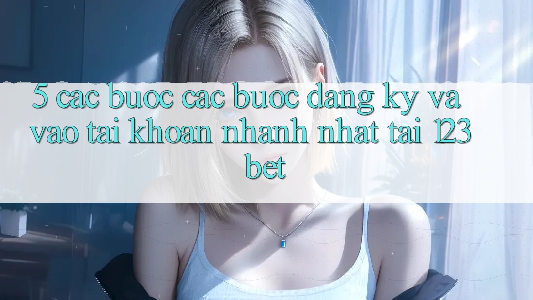 5. Các bước Các Bước Đăng Ký Và Vào tài khoản Nhanh Nhất Tại 123bet 5. Các bước Các Bước Đăng Ký Và Vào tài khoản Nhanh Nhất Tại 123bet