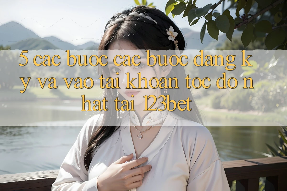 5. Các bước Các Bước Đăng Ký Và Vào tài khoản Tốc độ Nhất Tại 123bet 5. Các bước Các Bước Đăng Ký Và Vào tài khoản Tốc độ Nhất Tại 123bet