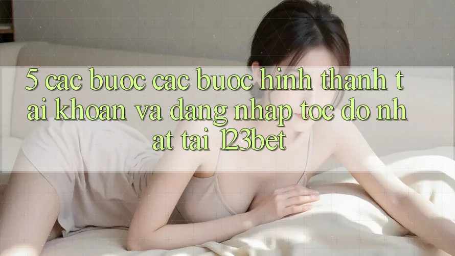 5. Các bước Các Bước Hình thành tài khoản Và Đăng Nhập Tốc độ Nhất Tại 123bet