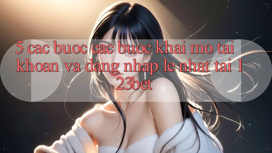 5. Các bước Các Bước Khai mở tài khoản Và Đăng Nhập Lẹ Nhất Tại 123bet 5. Các bước Các Bước Khai mở tài khoản Và Đăng Nhập Lẹ Nhất Tại 123bet