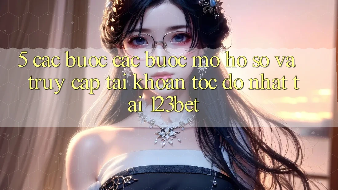 5. Các bước Các Bước Mở hồ sơ Và Truy cập tài khoản Tốc độ Nhất Tại 123bet