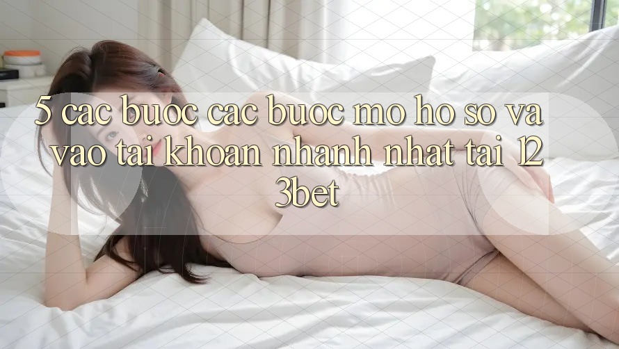 5. Các bước Các Bước Mở hồ sơ Và Vào tài khoản Nhanh Nhất Tại 123bet