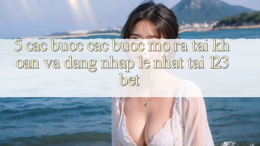5. Các bước Các Bước Mở ra tài khoản Và Đăng Nhập Lẹ Nhất Tại 123bet