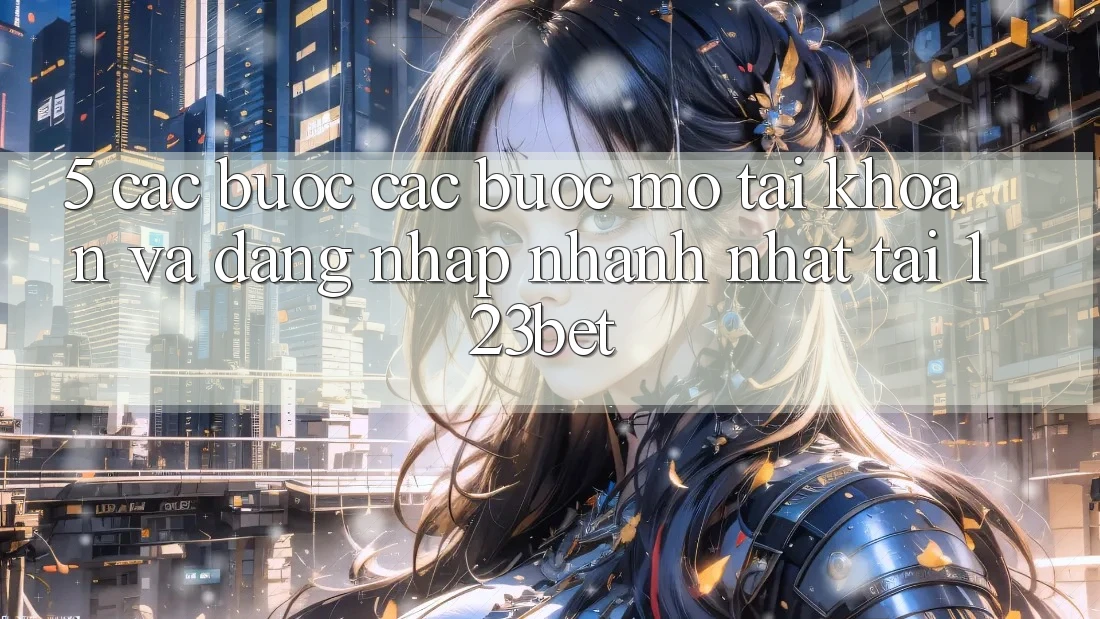 5. Các bước Các Bước Mở tài khoản Và Đăng Nhập Nhanh Nhất Tại 123bet 5. Các bước Các Bước Mở tài khoản Và Đăng Nhập Nhanh Nhất Tại 123bet