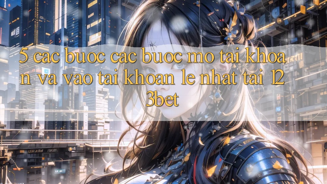 5. Các bước Các Bước Mở tài khoản Và Vào tài khoản Lẹ Nhất Tại 123bet