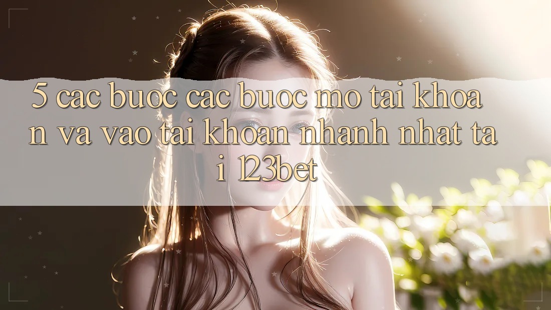 5. Các bước Các Bước Mở tài khoản Và Vào tài khoản Nhanh Nhất Tại 123bet