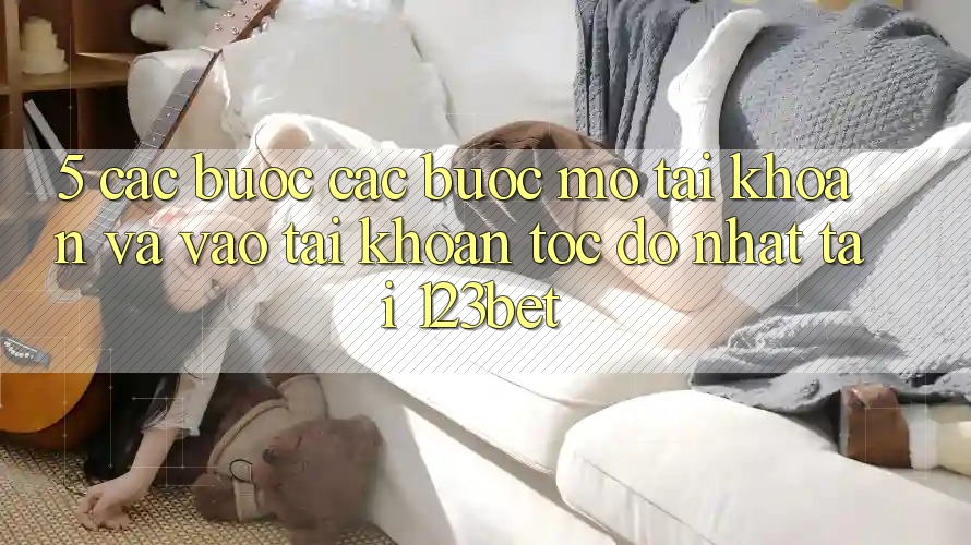 5. Các bước Các Bước Mở tài khoản Và Vào tài khoản Tốc độ Nhất Tại 123bet