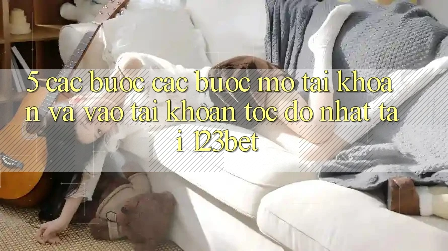 5. Các bước Các Bước Mở tài khoản Và Vào tài khoản Tốc độ Nhất Tại 123bet 5. Các bước Các Bước Mở tài khoản Và Vào tài khoản Tốc độ Nhất Tại 123bet