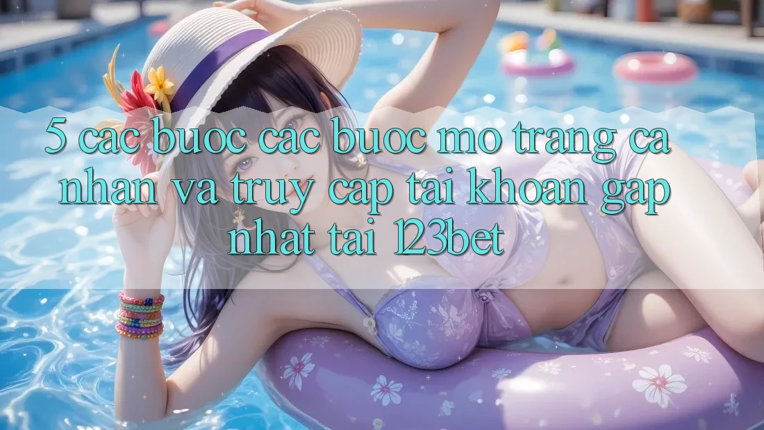 5. Các bước Các Bước Mở trang cá nhân Và Truy cập tài khoản Gấp Nhất Tại 123bet