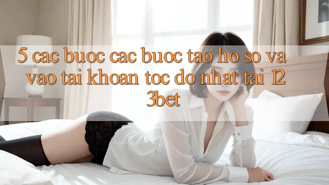 5. Các bước Các Bước Tạo hồ sơ Và Vào tài khoản Tốc độ Nhất Tại 123bet