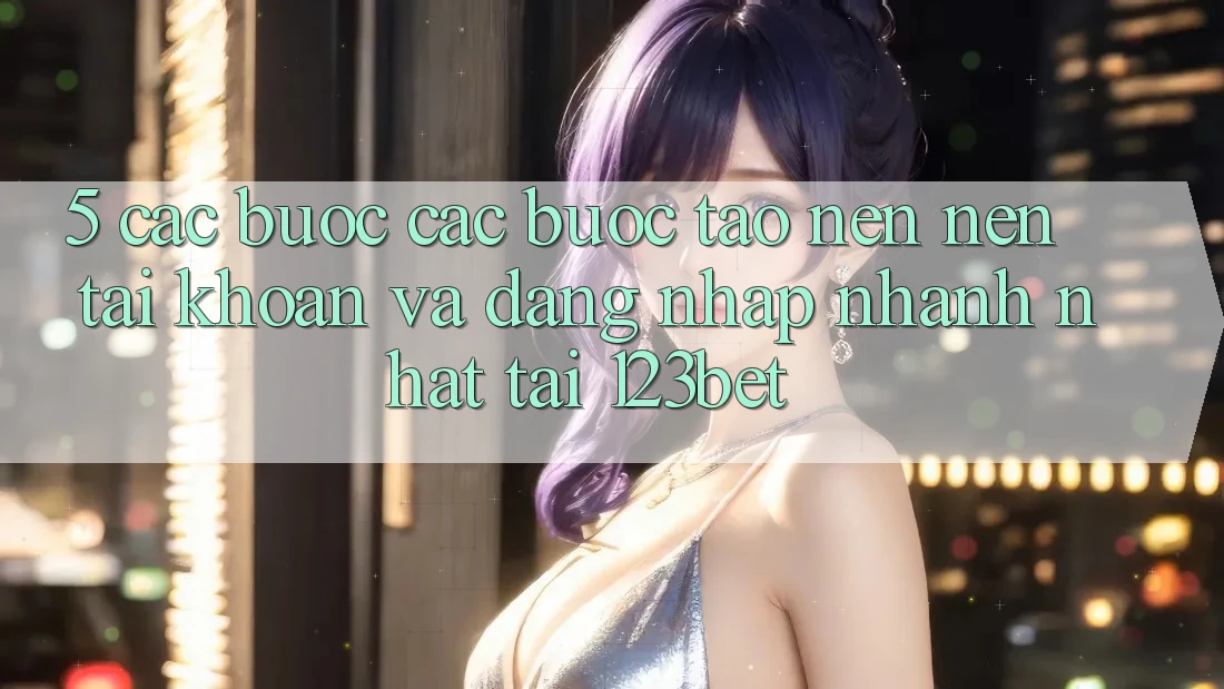 5. Các bước Các Bước Tạo nên nên tài khoản Và Đăng Nhập Nhanh Nhất Tại 123bet
