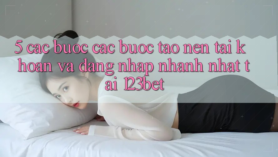 5. Các bước Các Bước Tạo nên tài khoản Và Đăng Nhập Nhanh Nhất Tại 123bet