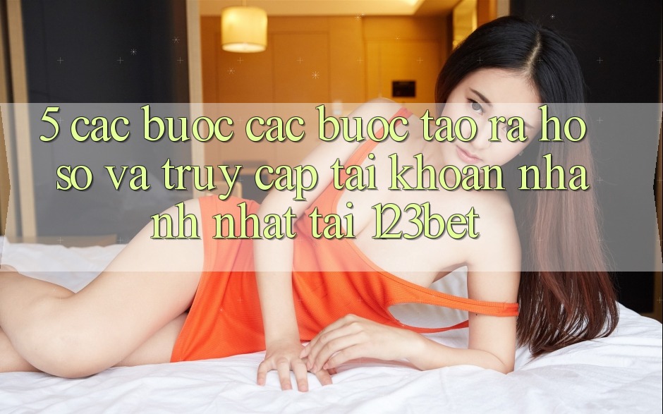 5. Các bước Các Bước Tạo ra hồ sơ Và Truy cập tài khoản Nhanh Nhất Tại 123bet