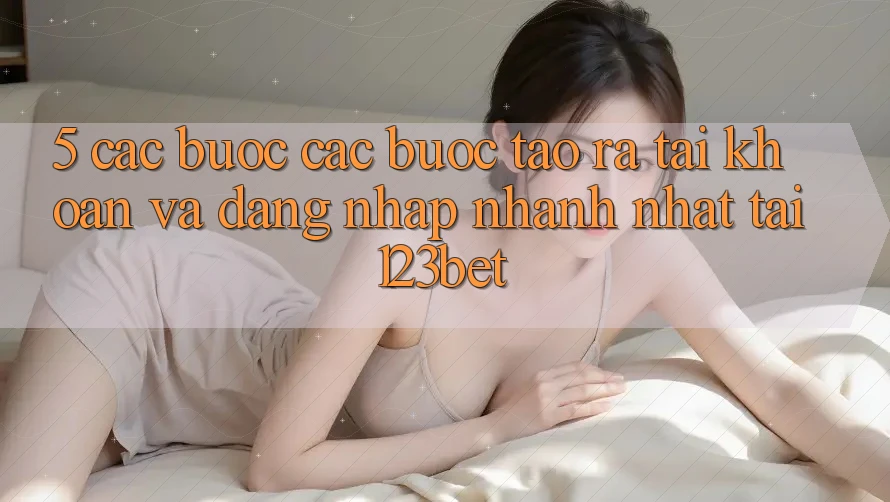 5. Các bước Các Bước Tạo ra tài khoản Và Đăng Nhập Nhanh Nhất Tại 123bet